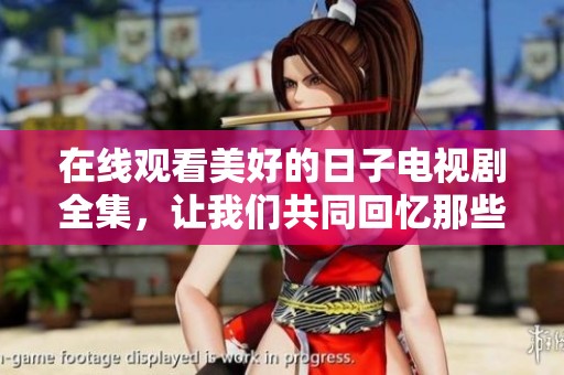 在线观看美好的日子电视剧全集，让我们共同回忆那些美好时光