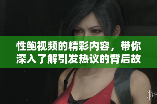 性鲍视频的精彩内容，带你深入了解引发热议的背后故事