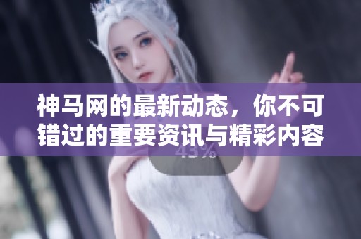 神马网的最新动态，你不可错过的重要资讯与精彩内容分享