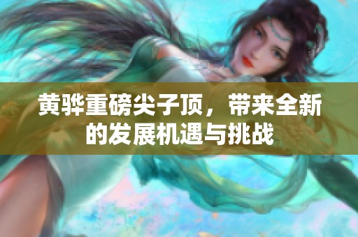 黄骅重磅尖子顶，带来全新的发展机遇与挑战