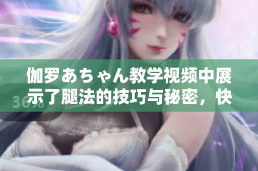 伽罗あちゃん教学视频中展示了腿法的技巧与秘密，快来学习吧！