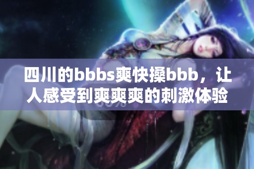 四川的bbbs爽快搡bbb，让人感受到爽爽爽的刺激体验