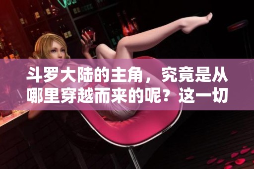 斗罗大陆的主角，究竟是从哪里穿越而来的呢？这一切真相引人关注。