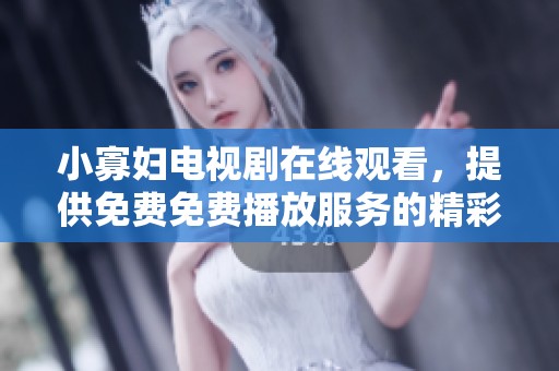 小寡妇电视剧在线观看，提供免费免费播放服务的精彩内容