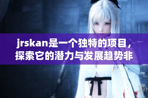 jrskan是一个独特的项目，探索它的潜力与发展趋势非常重要