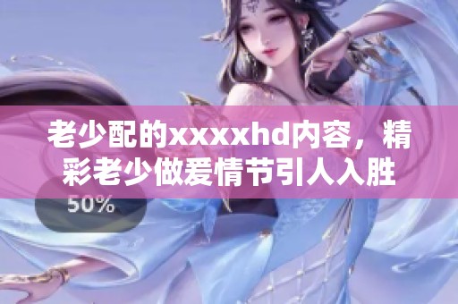 老少配的xxxxhd内容，精彩老少做爰情节引人入胜