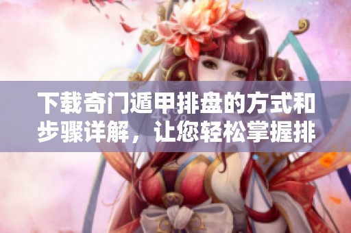 下载奇门遁甲排盘的方式和步骤详解，让您轻松掌握排盘技巧