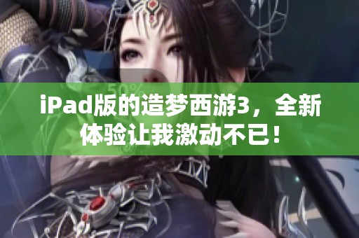 iPad版的造梦西游3，全新体验让我激动不已！