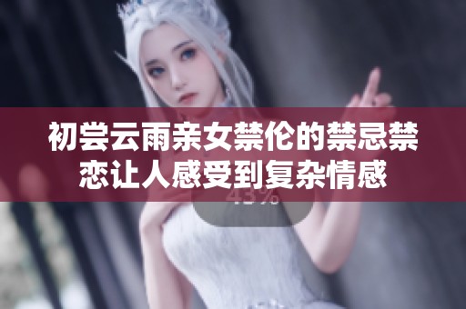 初尝云雨亲女禁伦的禁忌禁恋让人感受到复杂情感