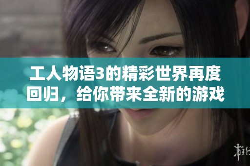 工人物语3的精彩世界再度回归，给你带来全新的游戏体验与挑战