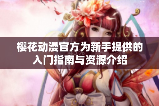 樱花动漫官方为新手提供的入门指南与资源介绍