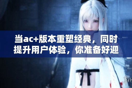 当ac+版本重塑经典，同时提升用户体验，你准备好迎接变化了吗