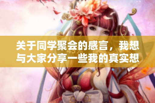关于同学聚会的感言，我想与大家分享一些我的真实想法与感受