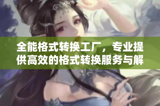 全能格式转换工厂，专业提供高效的格式转换服务与解决方案