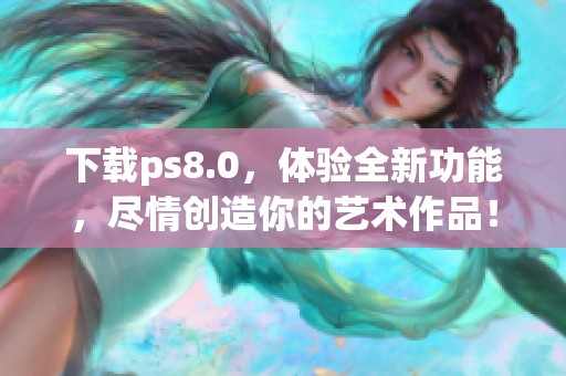 下载ps8.0，体验全新功能，尽情创造你的艺术作品！