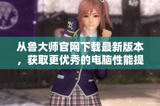 从鲁大师官网下载最新版本，获取更优秀的电脑性能提升工具