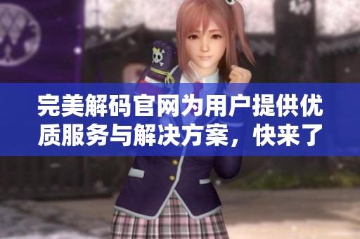 完美解码官网为用户提供优质服务与解决方案，快来了解更多信息建议吧