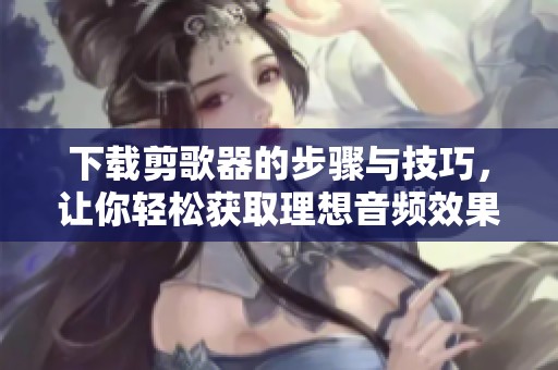 下载剪歌器的步骤与技巧，让你轻松获取理想音频效果