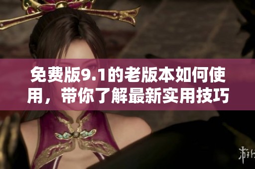 免费版9.1的老版本如何使用，带你了解最新实用技巧与功能特点