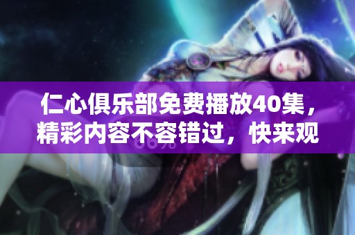 仁心俱乐部免费播放40集，精彩内容不容错过，快来观看吧！