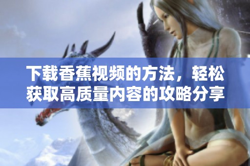 下载香蕉视频的方法，轻松获取高质量内容的攻略分享