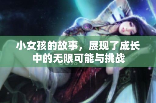 小女孩的故事，展现了成长中的无限可能与挑战