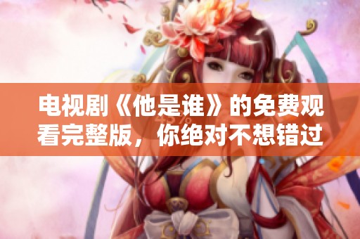 电视剧《他是谁》的免费观看完整版，你绝对不想错过！