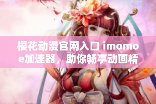 樱花动漫官网入口 imomoe加速器，助你畅享动画精彩体验