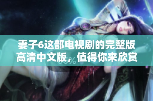 妻子6这部电视剧的完整版高清中文版，值得你来欣赏和观看！