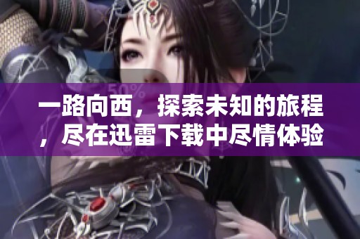 一路向西，探索未知的旅程，尽在迅雷下载中尽情体验