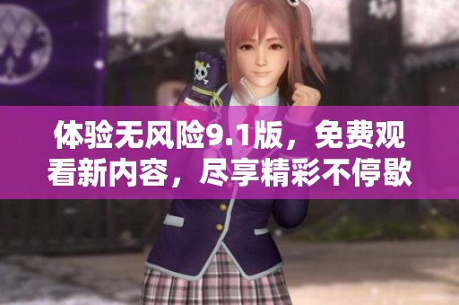 体验无风险9.1版，免费观看新内容，尽享精彩不停歇