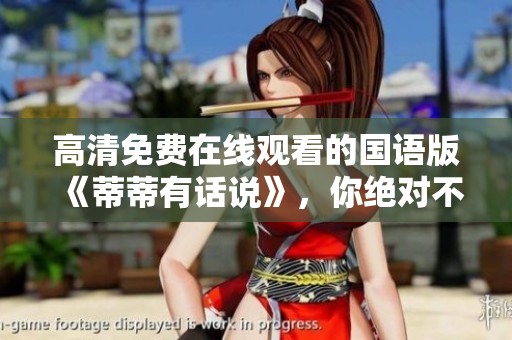 高清免费在线观看的国语版《蒂蒂有话说》，你绝对不能错过！