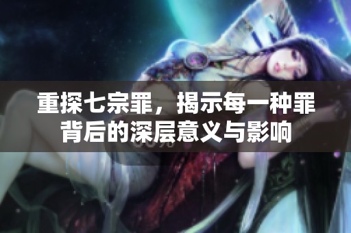 重探七宗罪，揭示每一种罪背后的深层意义与影响