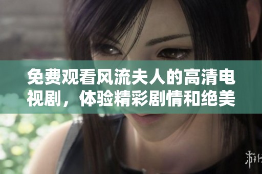 免费观看风流夫人的高清电视剧，体验精彩剧情和绝美视听盛宴