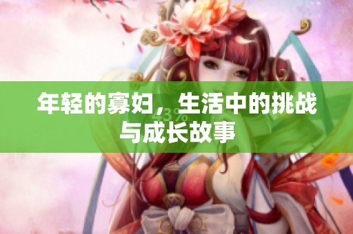 年轻的寡妇，生活中的挑战与成长故事