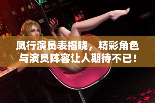 凤行演员表揭晓，精彩角色与演员阵容让人期待不已！