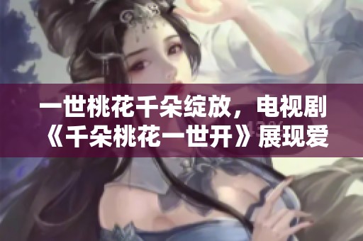 一世桃花千朵绽放，电视剧《千朵桃花一世开》展现爱情传奇