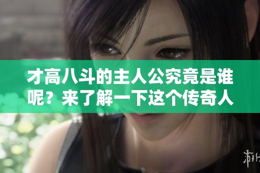 才高八斗的主人公究竟是谁呢？来了解一下这个传奇人物吧！