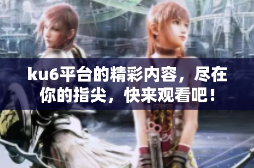 ku6平台的精彩内容，尽在你的指尖，快来观看吧！