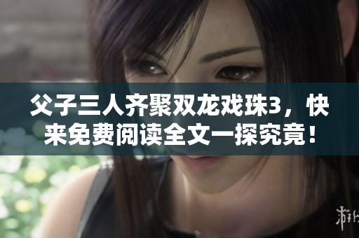 父子三人齐聚双龙戏珠3，快来免费阅读全文一探究竟！