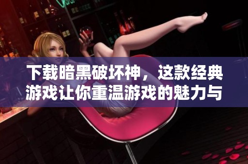 下载暗黑破坏神，这款经典游戏让你重温游戏的魅力与挑战
