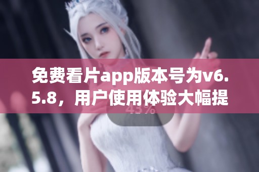 免费看片app版本号为v6.5.8，用户使用体验大幅提升！