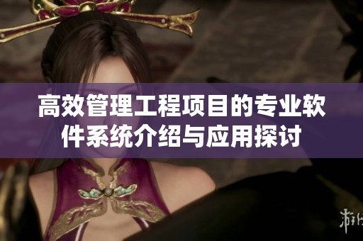 高效管理工程项目的专业软件系统介绍与应用探讨