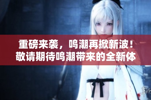 重磅来袭，鸣潮再掀新波！敬请期待鸣潮带来的全新体验！