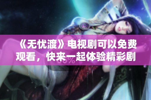 《无忧渡》电视剧可以免费观看，快来一起体验精彩剧情吧！