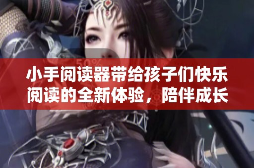 小手阅读器带给孩子们快乐阅读的全新体验，陪伴成长的好伙伴