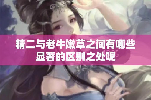 精二与老牛嫩草之间有哪些显著的区别之处呢