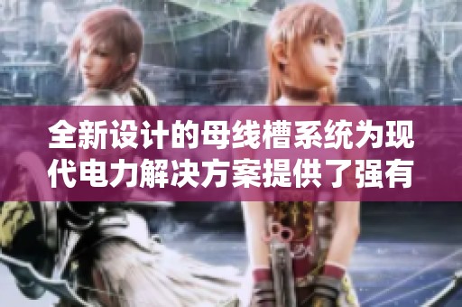 全新设计的母线槽系统为现代电力解决方案提供了强有力的支持与保障
