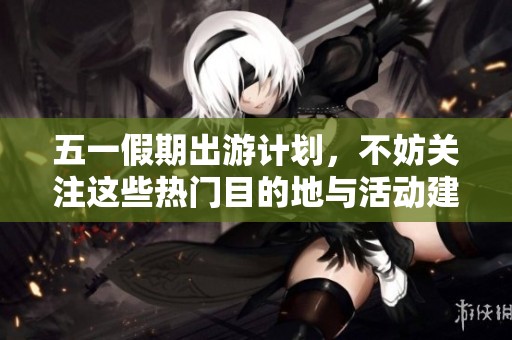 五一假期出游计划，不妨关注这些热门目的地与活动建议