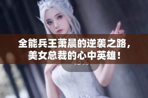 全能兵王萧晨的逆袭之路，美女总裁的心中英雄！
